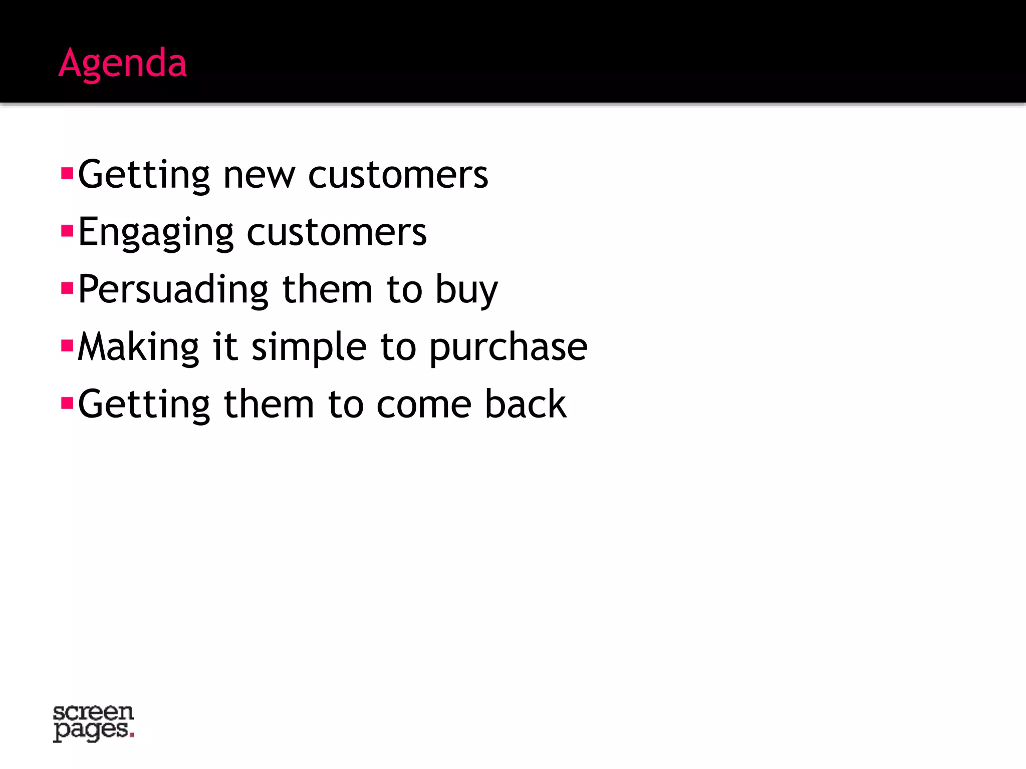 Agenda
Getting new customers
Engaging customers
Persuading them to buy
Making it simple to purchase
Getting them to come back
 