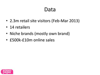 Data
• 2.3m retail site visitors (Feb-Mar 2013)
• 14 retailers
• Niche brands (mostly own brand)
• £500k-£10m online sales
 
