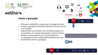 Iniciar a gravação
• Pressionar o botão REC e esperar que a contagem termine
• Durante a gravação a barra de ferramentas fica com uma cor
mais esbatida
• Surge também um contador com um botão de pausa, em
que podemos ver o tempo de gravação e pausar a mesma
• Durante a pausa podemos ver o que já gravamos e
se não gostarmos do resultado podemos gravar por cima.
• O botão Done termina a gravação.
 