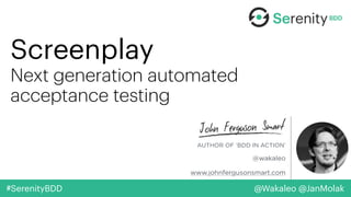 @Wakaleo @JanMolak#SerenityBDD
Screenplay 
Next generation automated
acceptance testing
AUTHOR OF ‘BDD IN ACTION’
@wakaleo
www.johnfergusonsmart.com
 