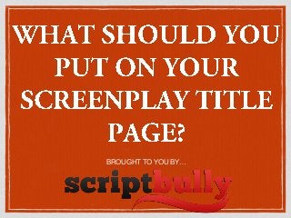 WHAT SHOULD
YOU PUT ON YOUR
SCREENPLAY TITLE
PAGE?
BROUGHT TO YOU BY…
 