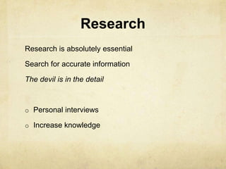 Research
Research is absolutely essential
Search for accurate information
The devil is in the detail
o Personal interviews
o Increase knowledge
 