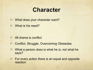 Character
What does your character want?
What is his need?
All drama is conflict
Conflict, Struggle, Overcoming Obstacles
What a person does is what he is, not what he
says?
For every action there is an equal and opposite
reaction
 
