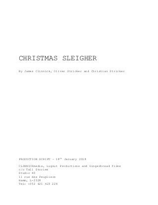 CHRISTMAS SLEIGHER
By James Clinnick, Oliver Stricker and Christian Stricker
PRODUCTION SCRIPT – 18th January 2018
CLINNICKmedia, Lugnut Productions and Gingerbread films
c/o Tall Stories
Studio 40
11 rue des Peupliers
Hamm, L-2328
Tel: +352 621 423 224
 