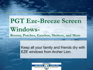 PGT Eze-Breeze Screen
Windows-
Rooms, Porches, Gazebos, Shelters, and More


      Keep all your family and friends dry with
      EZE windows from Archer Lion.



                                                  1
 