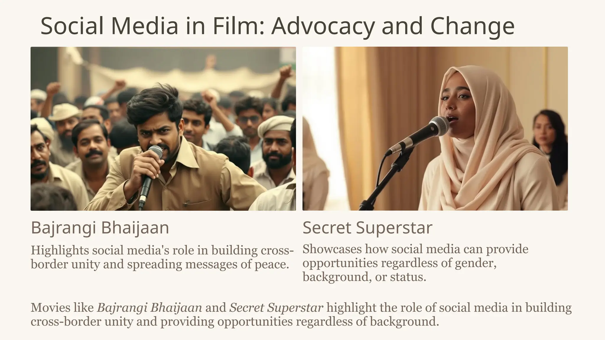 Social Media in Film: Advocacy and Change
Bajrangi Bhaijaan
Highlights social media's role in building cross-
border unity and spreading messages of peace.
Secret Superstar
Showcases how social media can provide
opportunities regardless of gender,
background, or status.
Movies like Bajrangi Bhaijaan and Secret Superstar highlight the role of social media in building
cross-border unity and providing opportunities regardless of background.
 