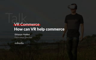 ElHassan Makled
Experience Director
TalkVR Commerce
How can VR help commerce
 