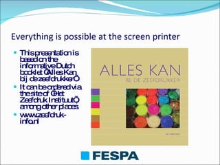 Everything is possible at the screen printer This presentation is based on the informative Dutch booklet ‘Alles Kan bij de zeefdrukker’. It can be ordered via the site of ‘Het Zeefdruk Instituut’, among other places. www.zeefdruk-info.nl 