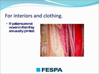 For interiors and clothing. If patterns are not woven in then they are usually printed. 