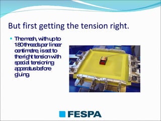 But first getting the tension right. The mesh, with up to 180 threads per linear centimetre, is set to the right tension with special tensioning apparatus before gluing. 
