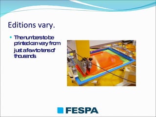 Editions vary. The numbers to be printed can vary from  just a few to tens of thousands. 