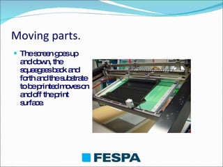 Moving parts. The screen goes up and down, the squeegees back and forth and the substrate to be printed moves on and off the print surface. 