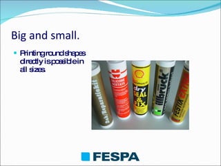 Big and small. Printing round shapes directly is possible in all sizes. 