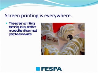 Screen printing is everywhere . The screen printing technique is used far more often than most people are aware. 