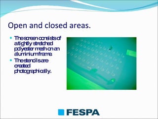 Open and closed areas . The screen consists of a tightly stretched polyester mesh on an aluminium frame.  The stencils are created photographically. 