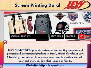 Screen Printing Doral
LEVY ADVERTISING provide custom screen printing supplies, and
personalized promotional products in Doral, Miami, Florida! At Levy
Advertising, our mission is to ensure your complete satisfaction with
each and every product that leaves our facility.
 