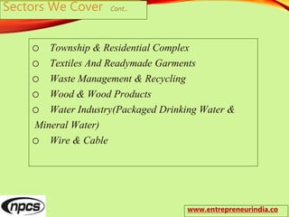 Sectors We Cover Cont…
o Township & Residential Complex
o Textiles And Readymade Garments
o Waste Management & Recycling
o Wood & Wood Products
o Water Industry(Packaged Drinking Water &
Mineral Water)
o Wire & Cable
www.entrepreneurindia.co
 