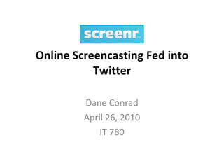 Online Screencasting Fed into Twitter Dane Conrad April 26, 2010 IT 780 