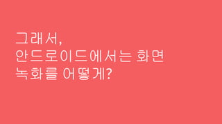 그래서,
안드로이드에서는 화면
녹화를 어떻게?
 