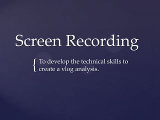 Screen Recording
{

To develop the technical skills to
create a vlog analysis.

 