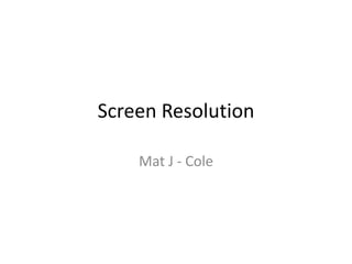 Screen Resolution
Mat J - Cole
 