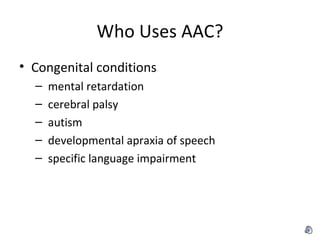 Who Uses AAC? Congenital conditions mental retardation cerebral palsy autism developmental apraxia of speech specific language impairment