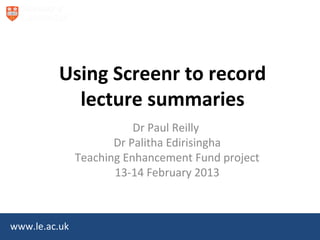 www.le.ac.uk
Using Screenr to record
lecture summaries
Dr Paul Reilly
Dr Palitha Edirisingha
Teaching Enhancement Fund project
13-14 February 2013
 