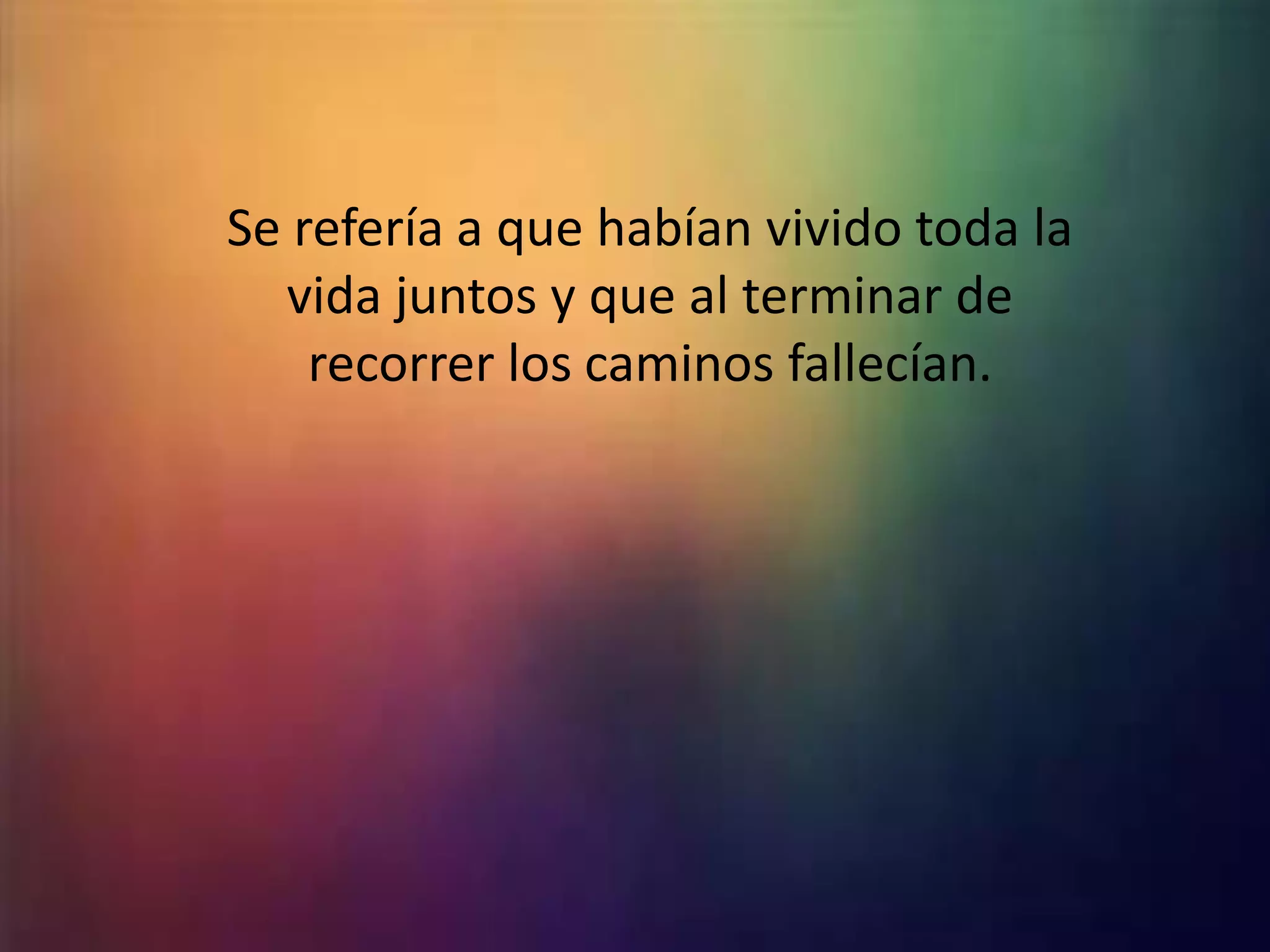 Se refería a que habían vivido toda la
vida juntos y que al terminar de
recorrer los caminos fallecían.