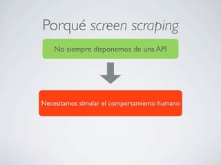 Porqué screen scraping
No siempre disponemos de una API
Necesitamos simular el comportamiento humano
 
