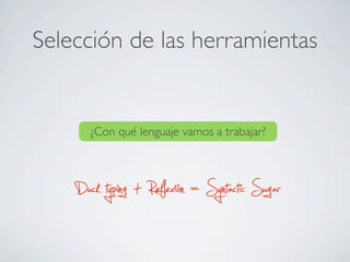 Selección de las herramientas
¿Con qué lenguaje vamos a trabajar?
Duck typing + Reflexión = Syntactic Sugar
 