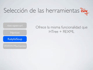 Selección de las herramientas RubyRuby
rest-open-uri
RubyfulSoup
WWW:Mechanize
Hpricot
Ofrece la misma funcionalidad que
HTree + REXML
 