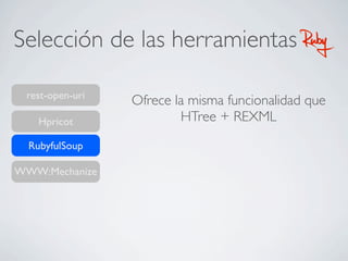Selección de las herramientas RubyRuby
RubyfulSoup
WWW:Mechanize
rest-open-uri
Hpricot
Ofrece la misma funcionalidad que
HTree + REXML
 