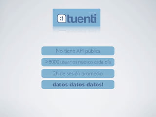 No tiene API pública
>8000 usuarios nuevos cada día
2h de sesión promedio
datos datos datos!
 