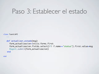 Paso 3: Establecer el estado
class TuentiAPI
...
def actualizar_estado(msg)
form_actualizacion=inicio.forms.first
form_actualizacion.fields.select{|f| f.name=="status"}.first.value=msg
@agent.submit(form_actualizacion)
end
end
 