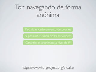 Tor: navegando de forma
anónima
https://www.torproject.org/vidalia/
Red de encadenamiento de proxies
N peticiones salen de M servidores
Garantiza el anonimato a nivel de IP
 