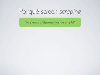 Porqué screen scraping
No siempre disponemos de una API
 