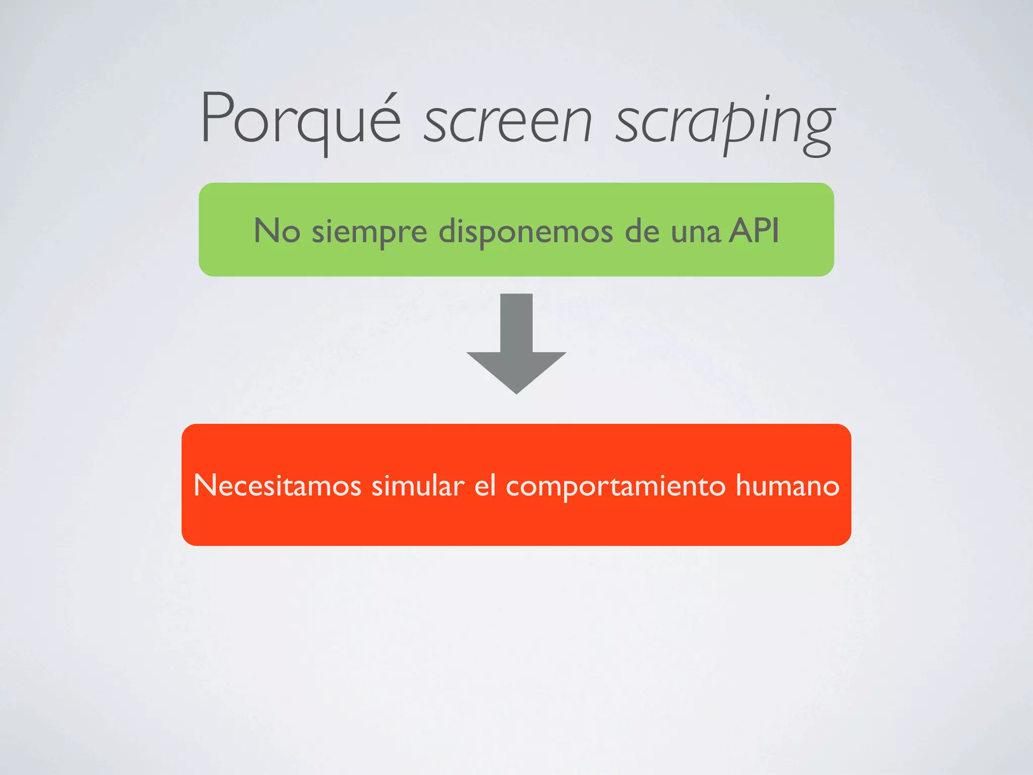 Porqué screen scraping
    No siempre disponemos de una API




Necesitamos simular el comportamiento humano
 