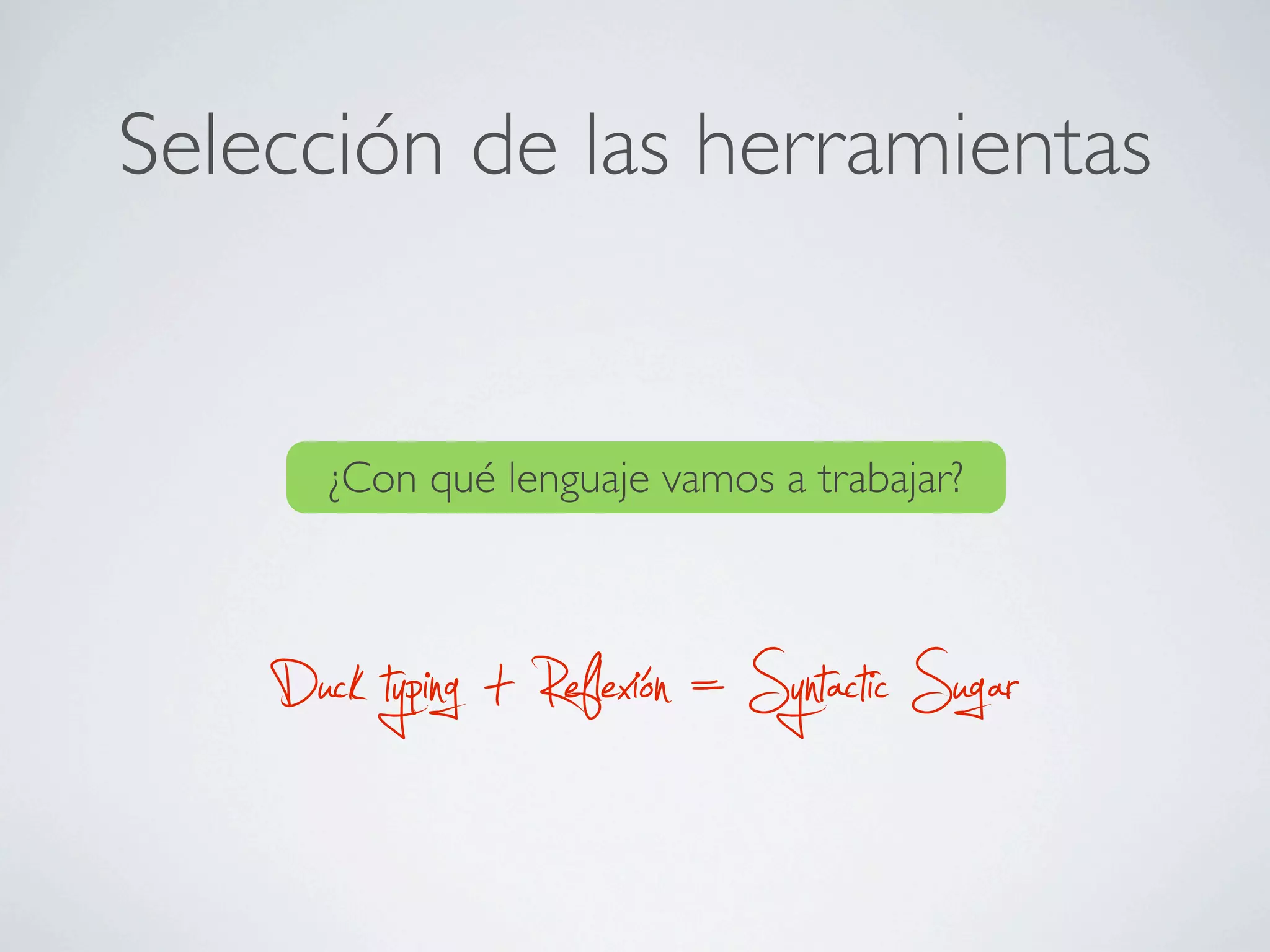Selección de las herramientas


       ¿Con qué lenguaje vamos a trabajar?



    Duck typing + Reflexión = Syntactic Sugar
 