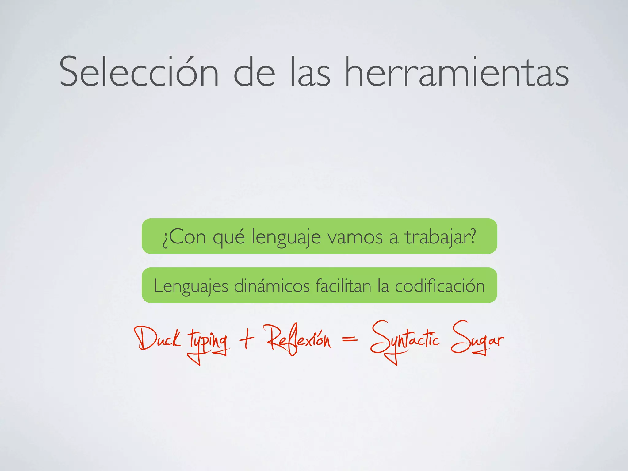 Selección de las herramientas


       ¿Con qué lenguaje vamos a trabajar?

      Lenguajes dinámicos facilitan la codiﬁcación


    Duck typing + Reflexión = Syntactic Sugar
 