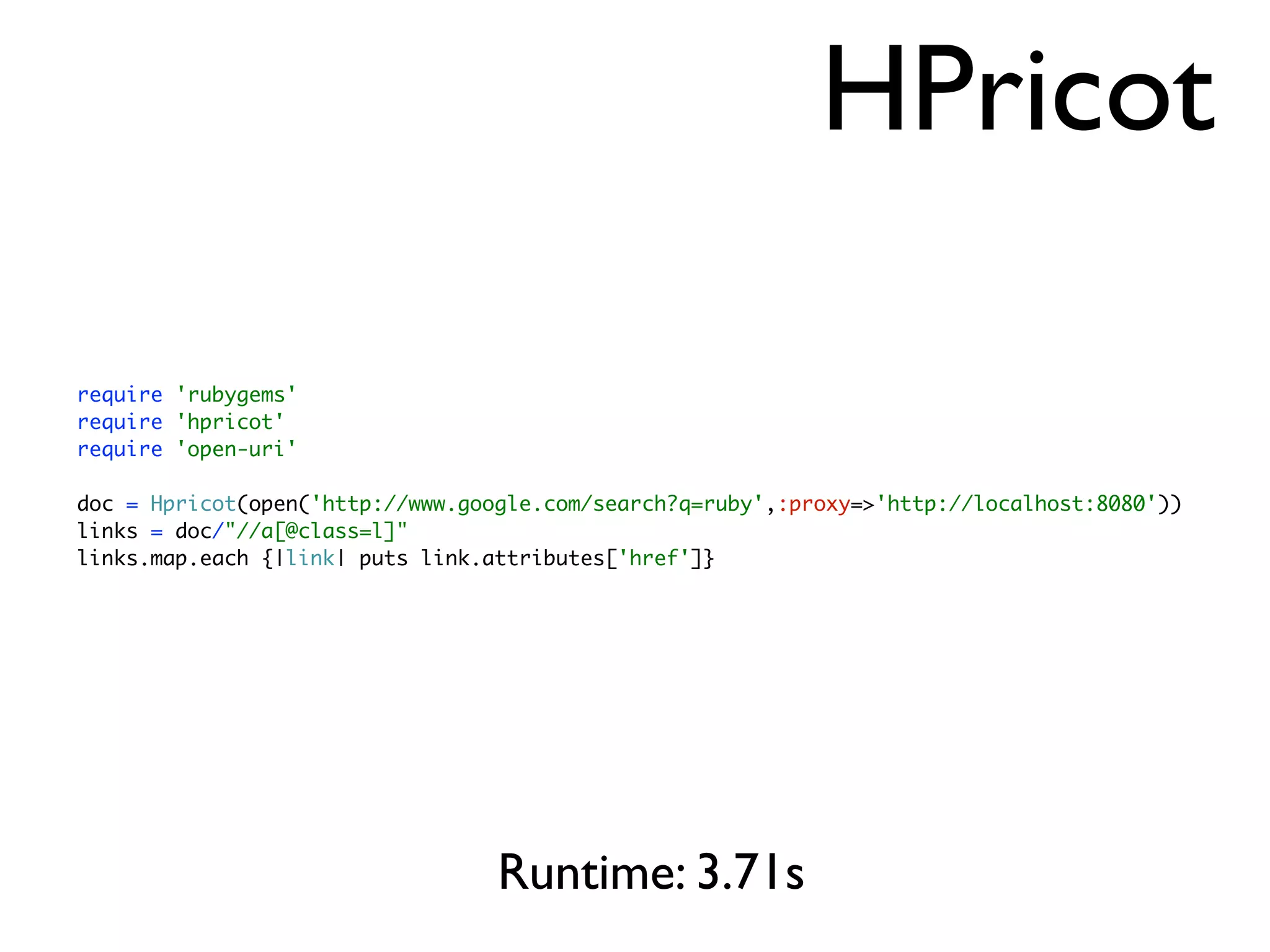 HPricot

require 'rubygems'
require 'hpricot'
require 'open-uri'

doc = Hpricot(open('http://www.google.com/search?q=ruby',:proxy=>'http://localhost:8080'))
links = doc/"//a[@class=l]"
links.map.each {|link| puts link.attributes['href']}




                                  Runtime: 3.71s
 