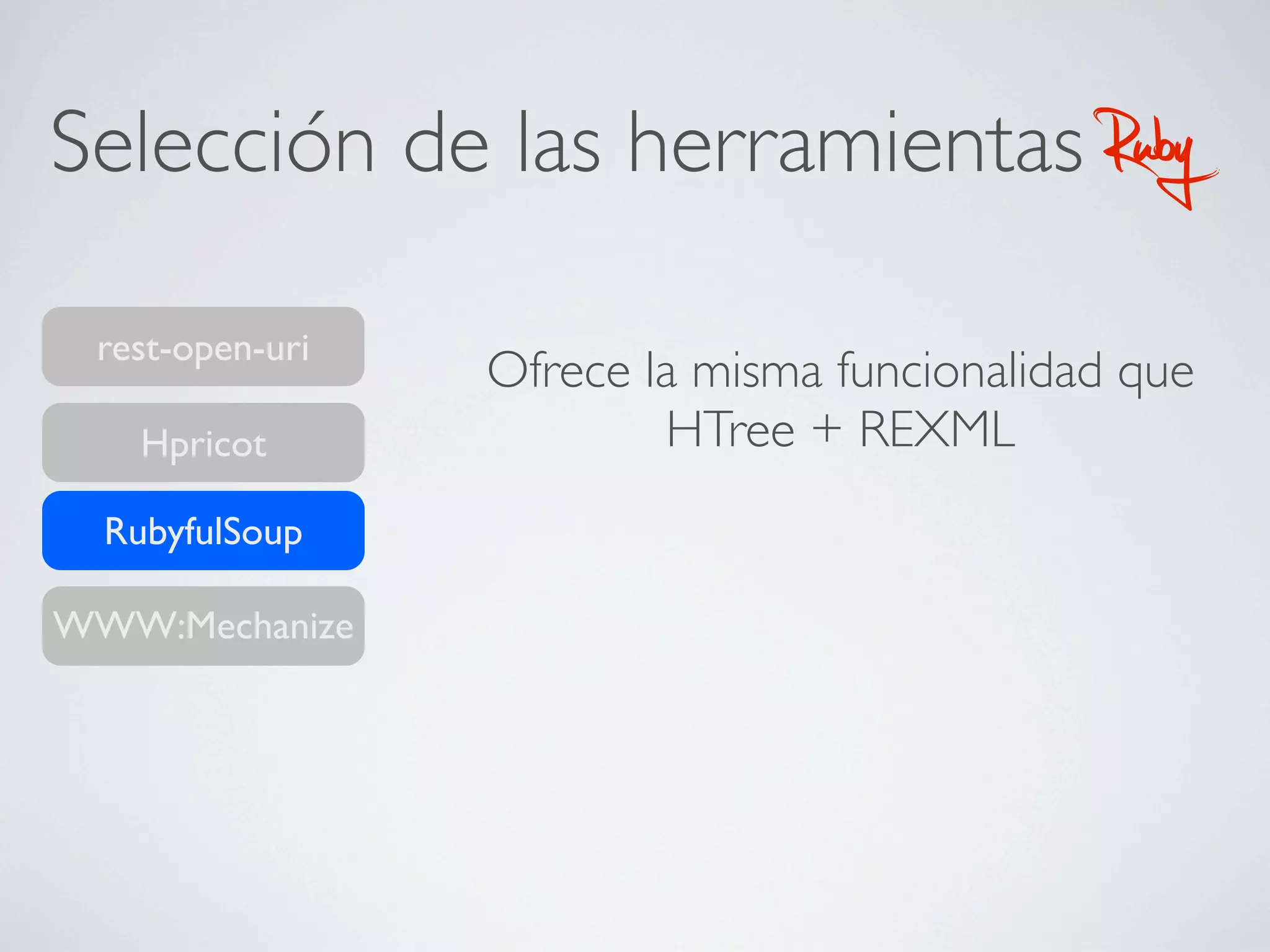 Selección de las herramientas                Ruby
 rest-open-uri
                 Ofrece la misma funcionalidad que
    Hpricot              HTree + REXML
  RubyfulSoup

WWW:Mechanize
 