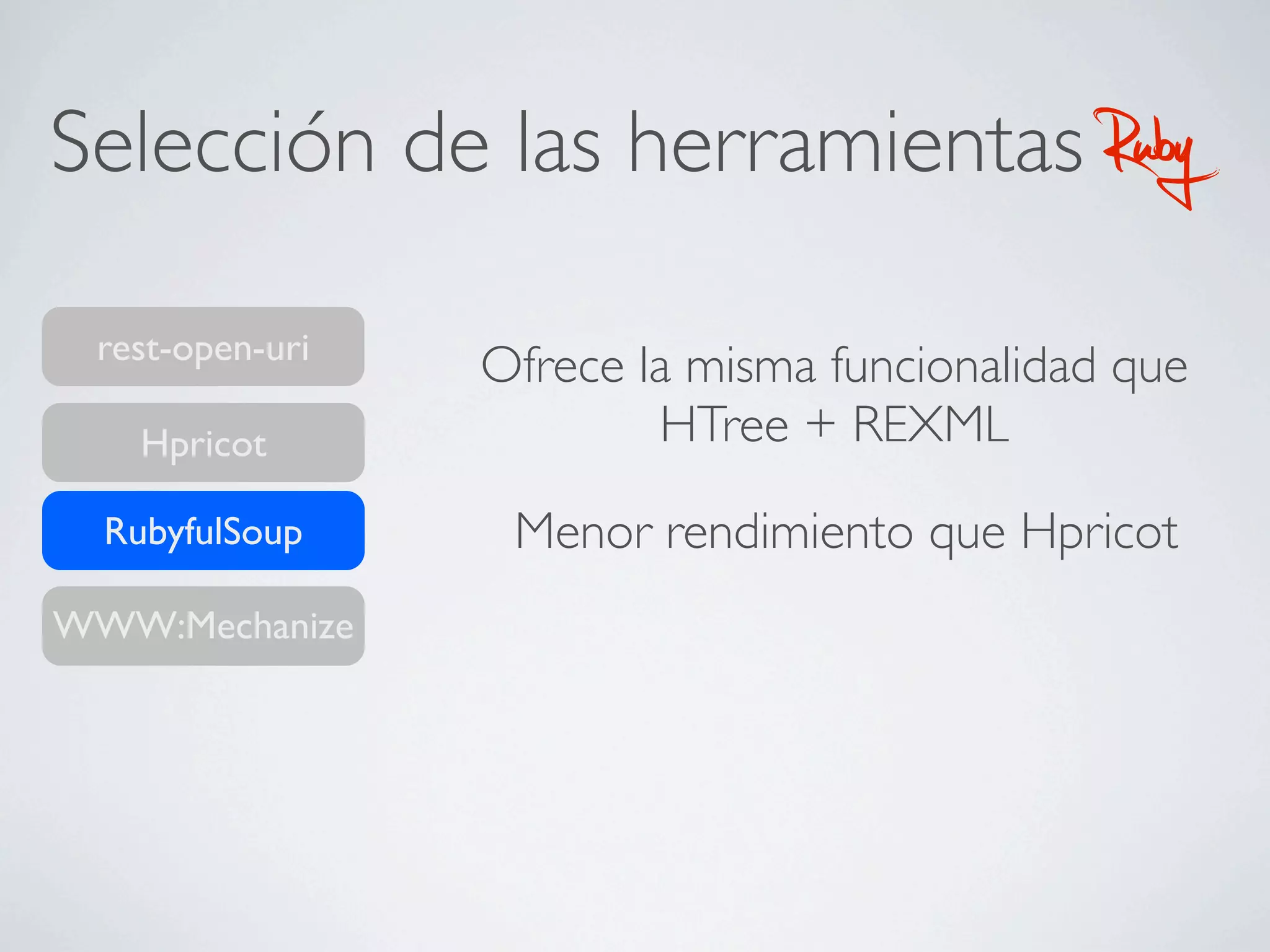 Selección de las herramientas                Ruby
 rest-open-uri
                 Ofrece la misma funcionalidad que
    Hpricot              HTree + REXML
  RubyfulSoup     Menor rendimiento que Hpricot
WWW:Mechanize
 