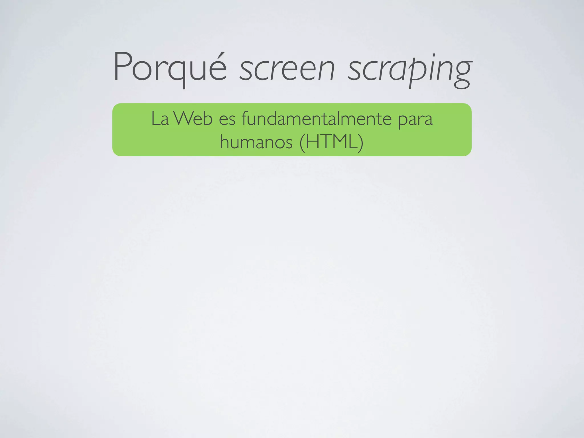 Porqué screen scraping
  La Web es fundamentalmente para
         humanos (HTML)
 