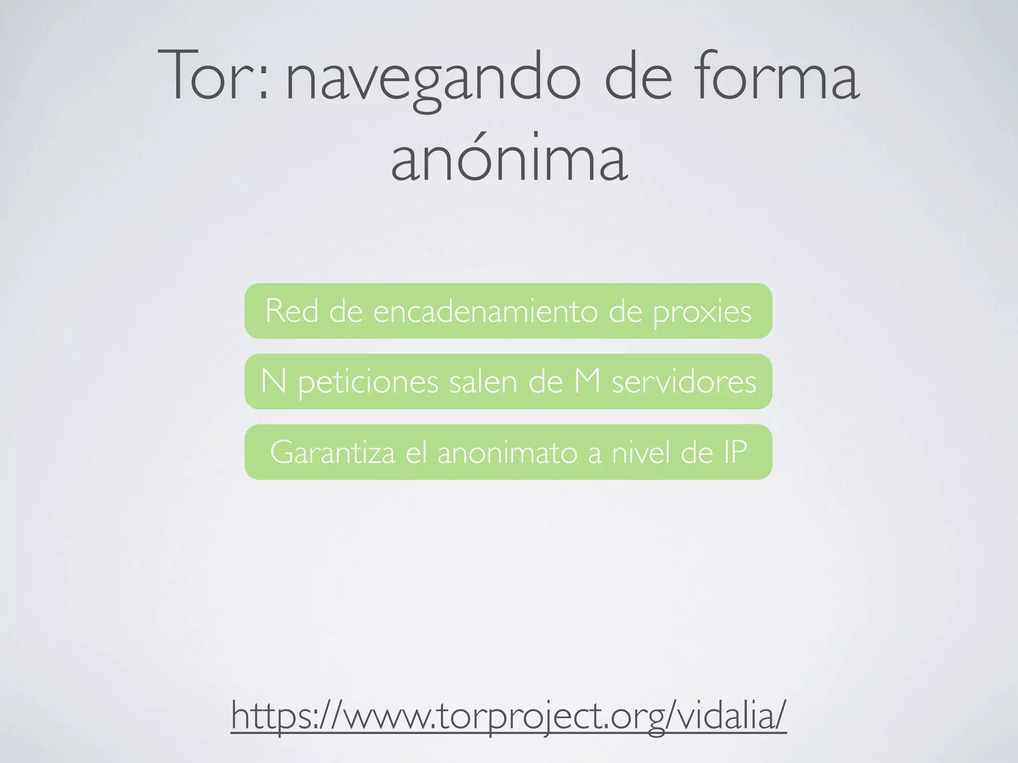 Tor: navegando de forma
        anónima
    Red de encadenamiento de proxies

   N peticiones salen de M servidores
    Garantiza el anonimato a nivel de IP




  https://www.torproject.org/vidalia/
 