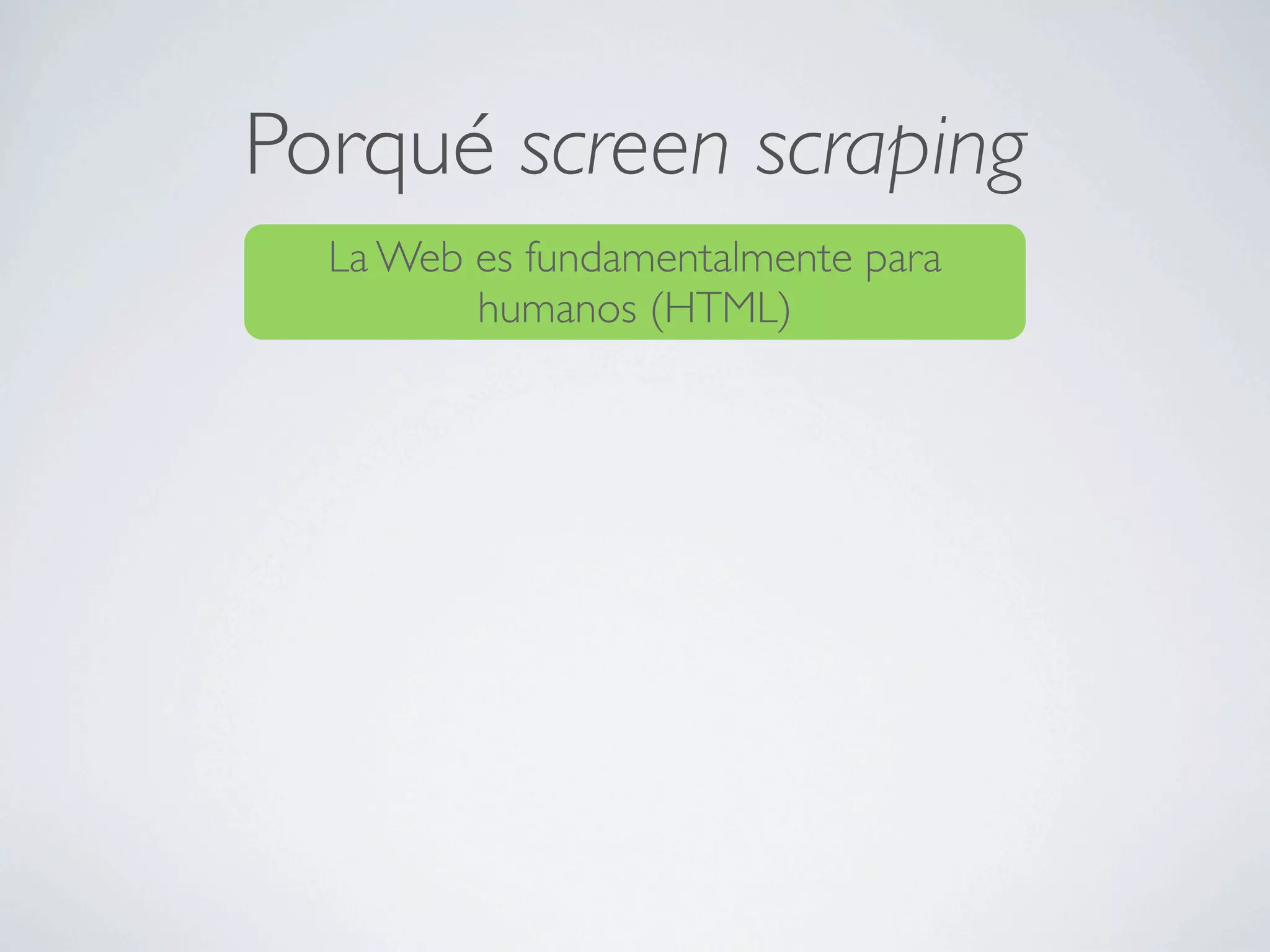 Porqué screen scraping
  La Web es fundamentalmente para
         humanos (HTML)
 