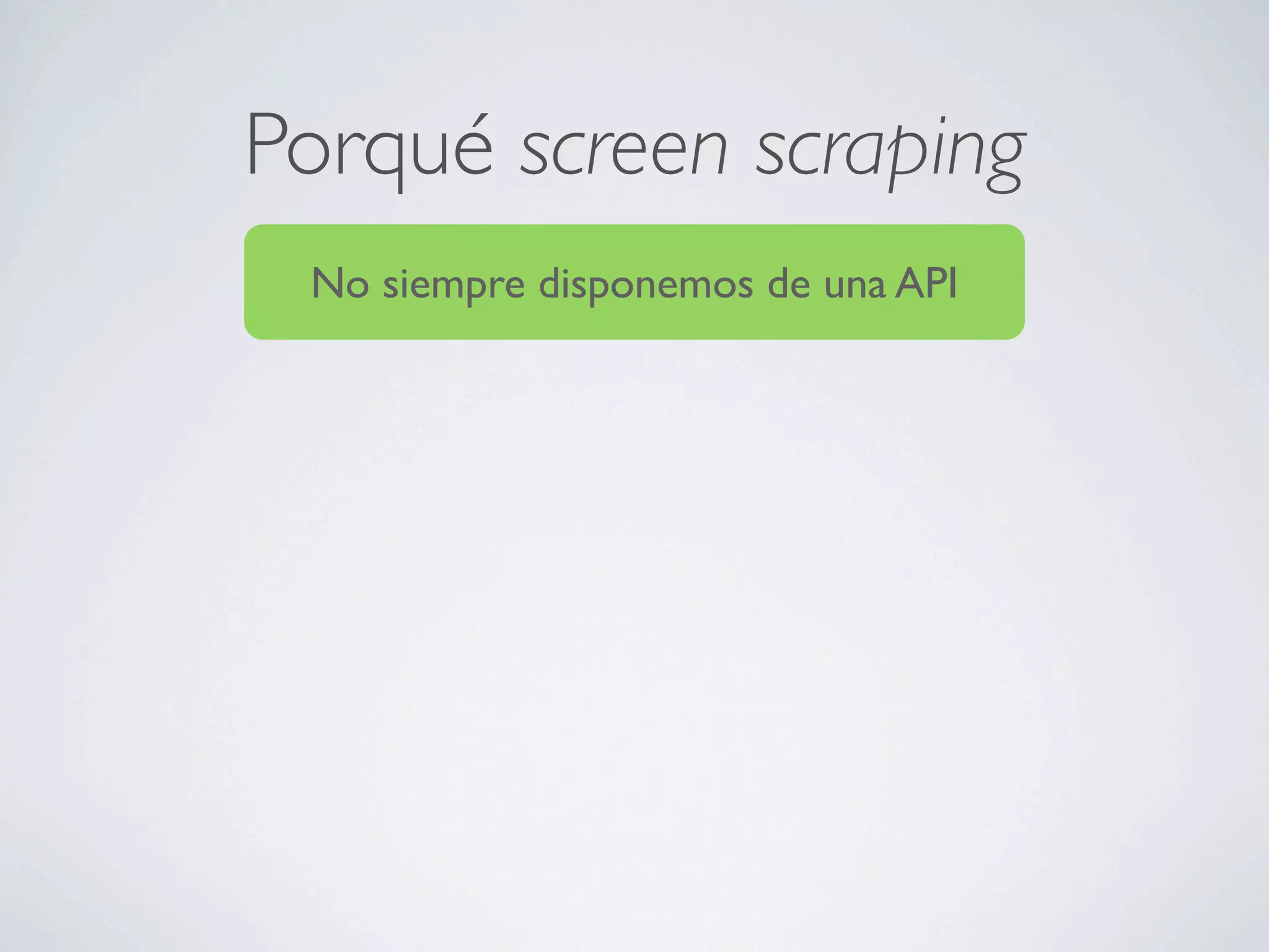 Porqué screen scraping
 No siempre disponemos de una API
 