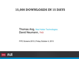 Thomas Ang, Mad Hatter Technologies
David Neumann, TVO
FITC Screens 2013 | Friday October 4, 2013
15,000 DOWNLOADS IN 15 DAYS
 