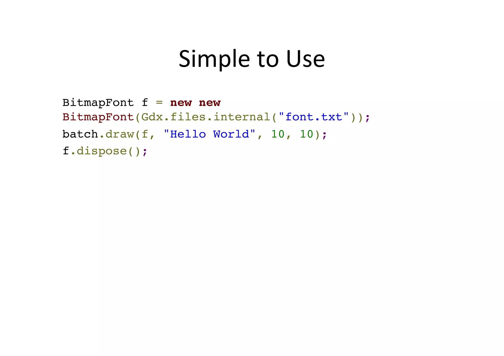 Simple	
  to	
  Use	
  
BitmapFont f = new new
BitmapFont(Gdx.files.internal("font.txt"));
f.draw(batch, "Hello World", 10, 10);
f.dispose();
 