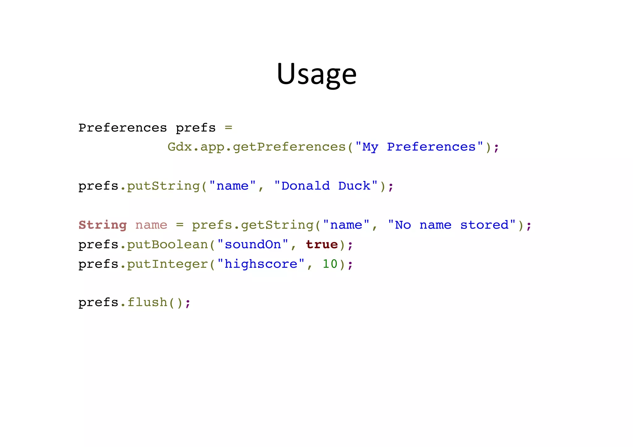 Persistent	
  Storage	
  
•  Simple	
  preferences	
  mechanism	
  for	
  storing	
  and	
  
retrieving	
  
•  Windows,	
  Linux,	
  OS	
  X:	
  xml-­‐ﬁle	
  in	
  home	
  dir	
  
–  Windows:	
  %UserProfile%/.prefs/My Preferences
–  Mac:	
  ~/.prefs/My Preferences
•  On	
  Android,	
  the	
  system's	
  SharedPreferences	
  
class	
  is	
  used.	
  	
  
–  Preferences	
  will	
  survive	
  app	
  updates,	
  but	
  are	
  deleted	
  
when	
  the	
  app	
  is	
  uninstalled.
 