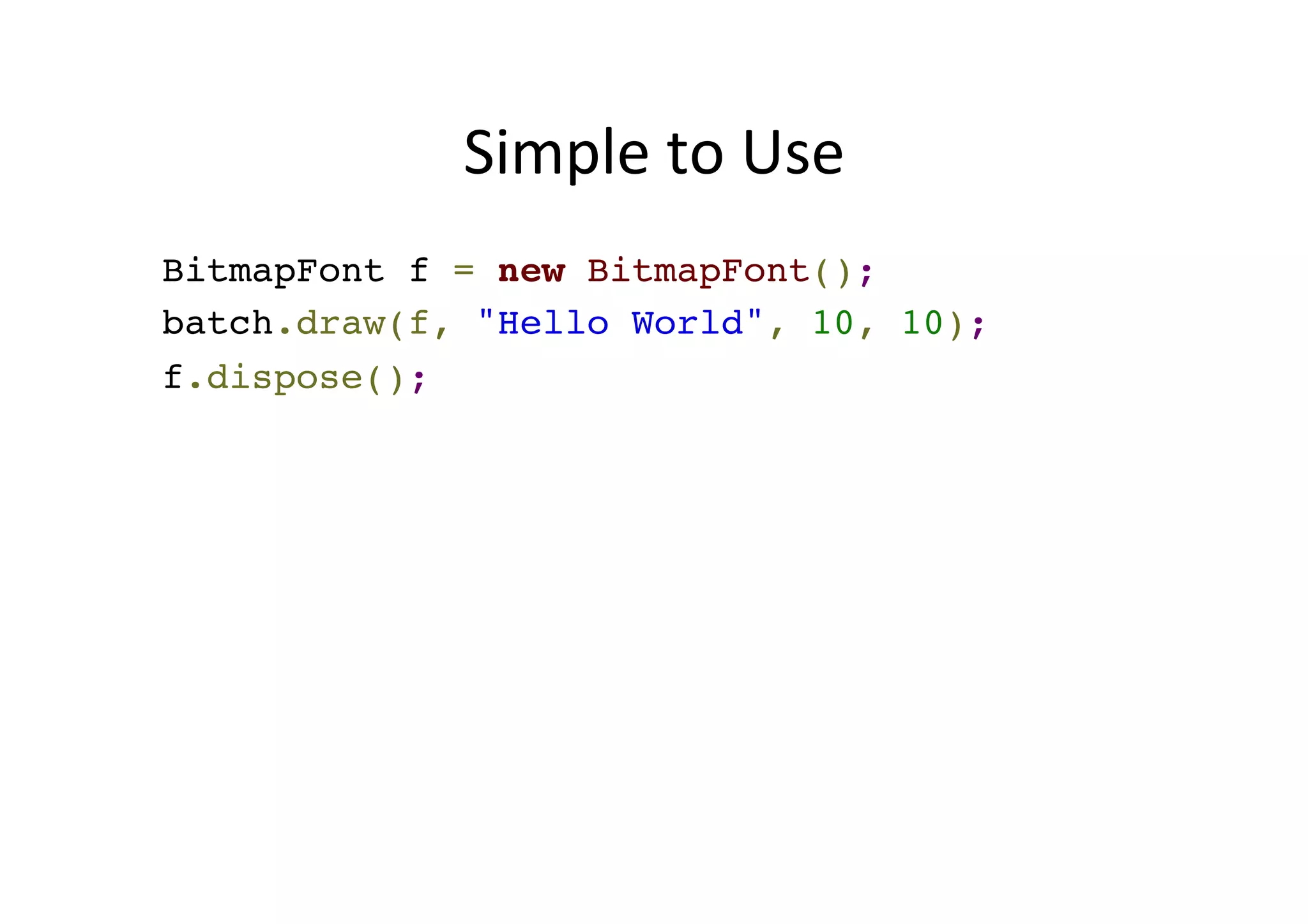 Simple	
  to	
  Use	
  
BitmapFont f = new BitmapFont();
f.draw(batch, "Hello World", 10, 10);
f.dispose();
 